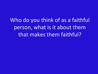 Who do you think of as a faithful person, what is it about them that makes them faithful? 