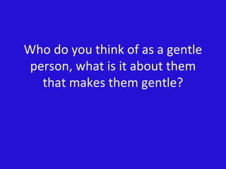 Who do you think of as a gentle person, what is it about them that makes them gentle? 
