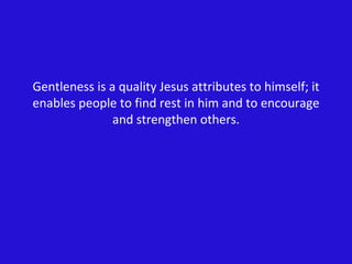 Gentleness is a quality Jesus attributes to himself; it enables people to find rest in him and to encourage and strengthen others. 