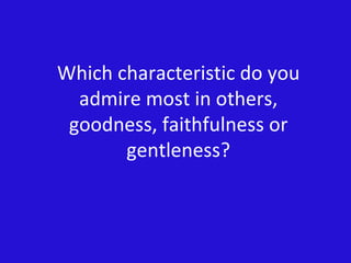 Which characteristic do you admire most in others, goodness, faithfulness or gentleness? 