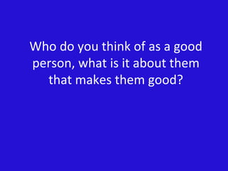 Who do you think of as a good person, what is it about them that makes them good? 