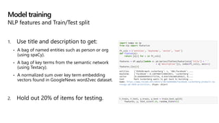 1. Use title and description to get:
• A bag of named entities such as person or org
(using spaCy).
• A bag of key terms from the semantic network
(using Textacy).
• A normalized sum over key term embedding
vectors found in GoogleNews word2vec dataset.
2. Hold out 20% of items for testing.
Model training
NLP features and Train/Test split
 