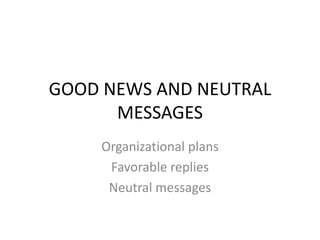 GOOD NEWS AND NEUTRAL
MESSAGES
Organizational plans
Favorable replies
Neutral messages
 