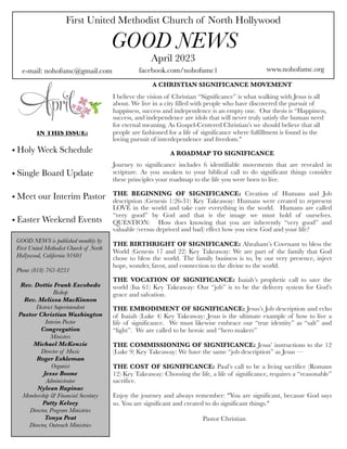 First United Methodist Church of North Hollywood
GOOD NEWS
e-mail: nohofumc@gmail.com
April 2023
facebook.com/nohofumc1 www.nohofumc.org
IN THIS ISSUE:
• Holy Week Schedule
• Single Board Update
• Meet our Interim Pastor
• Easter Weekend Events
GOOD NEWS is published monthly by
First United Methodist Church of North
Hollywood, California 91601
Phone (818) 763-8231
Rev. Dottie Frank Escobedo
Bishop
Rev. Melissa MacKinnon
District Superintendent
Pastor Christian Washington
Interim Pastor
Congregation
Ministers
Michael McKenzie
Director of Music
Roger Eshleman
Organist
Jesse Boone
Administrator
Nylean Rapinac
Membership & Financial Secretary
Patty Kelsey
Director, Program Ministries
Tonya Peat
Director, Outreach Ministries
A CHRISTIAN SIGNIFICANCE MOVEMENT
I believe the vision of Christian “Significance” is what walking with Jesus is all
about. We live in a city filled with people who have discovered the pursuit of
happiness, success and independence is an empty one. Our thesis is “Happiness,
success, and independence are idols that will never truly satisfy the human need
for eternal meaning. As Gospel-Centered Christian’s we should believe that all
people are fashioned for a life of significance where fulfillment is found in the
loving pursuit of interdependence and freedom."
A ROADMAP TO SIGNIFICANCE
Journey to significance includes 6 identifiable movements that are revealed in
scripture. As you awaken to your biblical call to do significant things consider
these principles your roadmap to the life you were born to live.
THE BEGINNING OF SIGNIFICANCE: Creation of Humans and Job
description (Genesis 1:26-31) Key Takeaway: Humans were created to represent
LOVE in the world and take care everything in the world. Humans are called
“very good” by God and that is the image we must hold of ourselves.
QUESTION: How does knowing that you are inherently “very good” and
valuable (versus deprived and bad) effect how you view God and your life?
THE BIRTHRIGHT OF SIGNIFICANCE: Abraham’s Covenant to bless the
World (Genesis 17 and 22) Key Takeaway: We are part of the family that God
chose to bless the world. The family business is to, by our very presence, inject
hope, wonder, favor, and connection to the divine to the world.
THE VOCATION OF SIGNIFICANCE: Isaiah’s prophetic call to save the
world (Isa 61) Key Takeaway: Our “job” is to be the delivery system for God’s
grace and salvation.
THE EMBODIMENT OF SIGNIFICANCE: Jesus’s Job description and echo
of Isaiah (Luke 4) Key Takeaway: Jesus is the ultimate example of how to live a
life of significance. We must likewise embrace our “true identity” as “salt” and
“light”. We are called to be heroic and “hero makers”
THE COMMISSIONING OF SIGNIFICANCE: Jesus’ instructions to the 12
(Luke 9) Key Takeaway: We have the same “job description” as Jesus —
THE COST OF SIGNIFICANCE: Paul’s call to be a living sacrifice (Romans
12) Key Takeaway: Choosing the life, a life of significance, requires a “reasonable”
sacrifice.
Enjoy the journey and always remember: "You are significant, because God says
so. You are significant and created to do significant things."
Pastor Christian
 