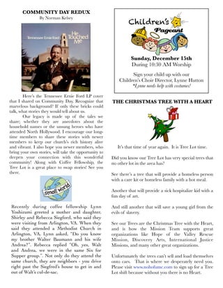 COMMUNITY DAY REDUX
By Norman Kelsey

Children’s

Card Donating Tips:

Sunday, December 15th
During 10:30 AM Worship
Sign your child up with our
Children’s Choir Director, Lynne Hutton
*Lynne needs help with costumes!

Here’s the Tennessee Ernie Ford LP cover
that I shared on Community Day. Recognize that
marvelous background? If only these bricks could
talk, what stories they would tell about us.

Our legacy is made up of the tales we
share; whether they are anecdotes about the
household names or the unsung heroes who have
attended North Hollywood. I encourage our longtime members to share these stories with newer
members to keep our church’s rich history alive
and vibrant. I also hope you newer members, who
bring your own stories, will take the opportunity to
deepen your connection with this wonderful
community! Along with Coffee Fellowship, the
Tree Lot is a great place to swap stories! See you
there.

THE CHRISTMAS TREE WITH A HEART

It’s that time of year again. It is Tree Lot time.
Did you know our Tree Lot has very special trees that
no other lot in the area has?
See there’s a tree that will provide a homeless person
with a care kit or homeless family with a hot meal.
Another that will provide a sick hospitalize kid with a
fun day of art.

Recently during coffee fellowship Lynn
Yoshizumi greeted a mother and daughter,
Shirley and Rebecca Siegford, who said they
were visiting from Arlington, VA. When they
said they attended a Methodist Church in
Arlington, VA, Lynn asked, “Do you know
my brother Walter Baumann and his wife
Andrea?”. Rebecca replied “Oh, yes, Walt
and Andrea, we were in the same Six for
Supper group.”. Not only do they attend the
same church, they are neighbors - you drive
right past the Siegfred’s house to get in and
out of Walt’s cul-de-sac.

And still another that will save a young girl from the
evils of slavery.
See our Trees are the Christmas Tree with the Heart,
and is how the Mission Team supports great
organizations like Hope of the Valley Rescue
Mission, Discovery Arts, International Justice
Missions, and many other great organizations.
Unfortunately the trees can’t sell and load themselves
onto cars. That is where we desperately need you.
Please visit www.nohofumc.com to sign up for a Tree
Lot shift because without you there is no Heart.

 