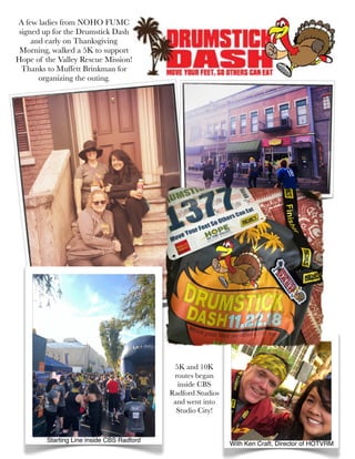 A few ladies from NOHO FUMC
signed up for the Drumstick Dash
and early on Thanksgiving
Morning, walked a 5K to support
Hope of the Valley Rescue Mission!
Thanks to Muffett Brinkman for
organizing the outing.
5K and 10K
routes began
inside CBS
Radford Studios
and went into
Studio City!
With Ken Craft, Director of HOTVRM
Starting Line inside CBS Radford
 