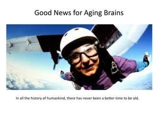 Good News for Aging Brains 
In all the history of humankind, there has never been a better time to be old.  