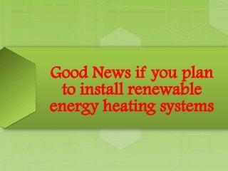 Good News if you plan
to install renewable
energy heating systems
 
