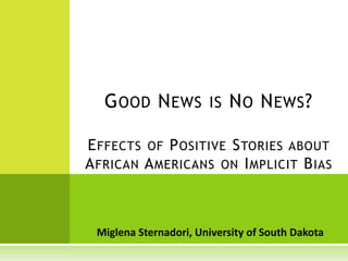 Good News is No News? Effects of Positive Stories about African Americans on Implicit Bias MiglenaSternadori, University of South Dakota 