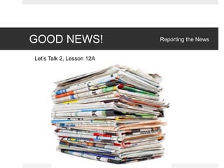 GOOD NEWS! Reporting the News
Let’s Talk 2, Lesson 12A
 