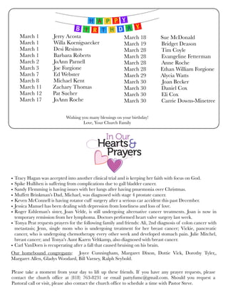 Wishing you many blessings on your birthday!
Love, Your Church Family
• Tracy Hagan was accepted into another clinical trial and is keeping her faith with focus on God.
• Spike Hullihen is suffering from complications due to gall bladder cancer.
• Sandy Flemming is having issues with her lungs after having pnuemonia over Christmas.
• Muffett Brinkman’s Dad, Michael, was diagnosed with stage 4 prostate cancer.
• Keven McConnell is having rotator cuff surgery after a serious car accident this past December.
• Jessica Manuel has been dealing with depression from loneliness and loss of love.
• Roger Eshleman’s sister, Joan Velde, is still undergoing alternative cancer treatments. Joan is now in
temporary remission from her lymphoma. Doctors performed heart valve surgery last week.
• Tonya Peat requests prayers for the following family and friends: Ali, 2nd diagnosis of colon cancer with
metastasis; Jenn, single mom who is undergoing treatment for her breast cancer; Vickie, pancreatic
cancer, who is undergoing chemotherapy every other week and developed stomach pain. Julie Mitchel,
breast cancer; and Tonya’s Aunt Karen Veltkamp, also diagnosed with breast cancer.
• Carl VanDorn is recuperating after a fall that caused bruising on his brain.
Our homebound congregants: Joyce Cunningham, Margaret Dixon, Dottie Vick, Dorothy Tyler,,
Margaret Allen, Gladys Woodard, Bill Varney, Ralph Seybold.
Please take a moment from your day to lift up these friends. If you have any prayer requests, please
contact the church office at (818) 763-8231 or email pattyfumc@gmail.com. Should you request a
Pastoral call or visit, please also contact the church office to schedule a time with Pastor Steve.
March 1	 Jerry Acosta
March 1	 Willa Koenigsaecker
March 1	 Desi Resinos
March 1	 Barbara Roberts
March 2	 JoAnn Parnell
March 3	 Joe Forgione
March 7	 Ed Webster
March 8	 Michael Kent
March 11 Zachary Thomas
March 12 Pat Sucher
March 17	 JoAnn Roche
March 18	 Sue McDonald
March 19 Bridget Deason
March 28 Tim Coyle
March 28 Evangeline Fetterman
March 28 Anne Roche
March 28	 Ethan William Forgione
March 29 	 Alycia Watts
March 30	 Joan Becker
March 30 Daniel Cox
March 30 Eli Cox
March 30 Carrie Downs-Minetree
 