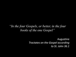 “In the four Gospels, or better, in the four
books of the one Gospel”
Augustine
Tractates on the Gospel according
to St. John 36.1
 
