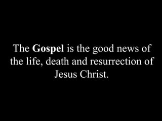 The Gospel is the good news of
the life, death and resurrection of
Jesus Christ.
 