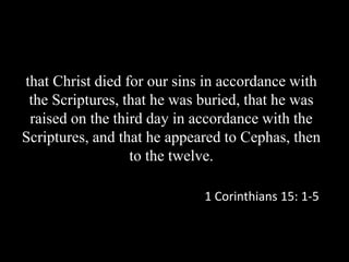 that Christ died for our sins in accordance with
the Scriptures, that he was buried, that he was
raised on the third day in accordance with the
Scriptures, and that he appeared to Cephas, then
to the twelve.
1 Corinthians 15: 1-5
 