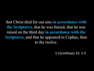 that Christ died for our sins in accordance with
the Scriptures, that he was buried, that he was
raised on the third day in accordance with the
Scriptures, and that he appeared to Cephas, then
to the twelve.
1 Corinthians 15: 1-5
 