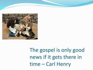 The gospel is only good
news if it gets there in
time C Carl Henry
 