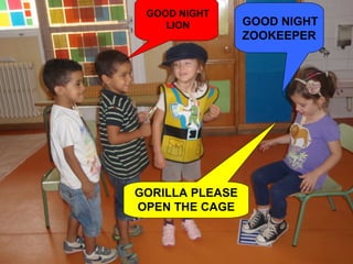 GOOD NIGHT
    LION         GOOD NIGHT
                 ZOOKEEPER




GORILLA PLEASE
OPEN THE CAGE
 