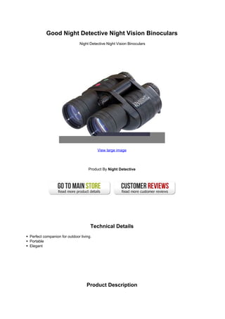 Good Night Detective Night Vision Binoculars
Night Detective Night Vision Binoculars
View large image
Product By Night Detective
Technical Details
Perfect companion for outdoor living.
Portable
Elegant
Product Description
 
