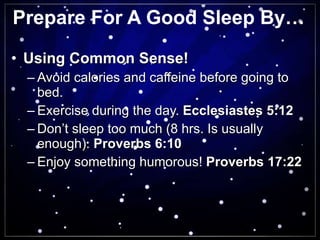 Prepare For A Good Sleep By… Using Common Sense! Avoid calories and caffeine before going to bed. Exercise during the day.  Ecclesiastes 5:12 Don’t sleep too much (8 hrs. Is usually enough).  Proverbs 6:10 Enjoy something humorous!  Proverbs 17:22 