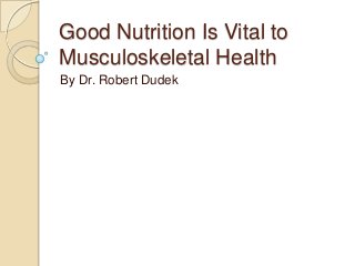 Good Nutrition Is Vital to
Musculoskeletal Health
By Dr. Robert Dudek

 