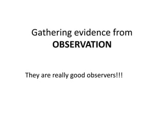 Gathering evidence from
OBSERVATION
They are really good observers!!!
 
