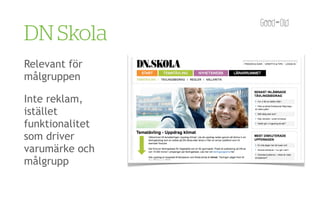 DN Skola
Relevant för
målgruppen

Inte reklam,
istället
funktionalitet
som driver
varumärke och
målgrupp
 