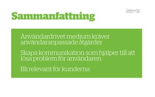 Sammanfattning
 Användardrivet medium kräver
 användaranpassade åtgärder
 Skapa kommunikation som hjälper till att
 lösa problem för användaren.
 Bli relevant för kunderna
 