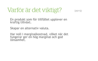 Varför är det viktigt?
 En produkt som för tillfället upplever en
 kraftig tillväxt.
 Skapar en alternativ valuta.
 Har noll i marginalkostnad, vilket när det
 fungerar ger en hög marginal och god
 lönsamhet.
 