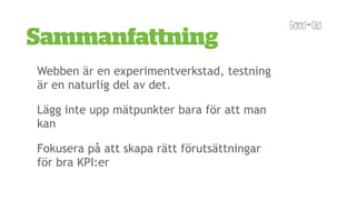 Sammanfattning
Webben är en experimentverkstad, testning
är en naturlig del av det.

Lägg inte upp äٱܲ԰ٱ bara för att man
kan

Fokusera på att skapa rätt förutsättningar
för bra KPI:er
 