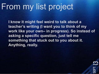 From my list projectI know it might feel weird to talk about a teacher’s writing (I want you to think of my work like your own– in progress). So instead of asking a specific question, just tell me something that stuck out to you about it. Anything, really. 