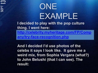 ONE EXAMPLEI decided to play with the pop culture thing. I went here: http://celebrity.myheritage.com/FP/Company/try-face-recognition.phpAnd I decided I’d use photos of the celebs it says I look like.  It gave me a weird mix, from Sophia Vergara(what?) to John Belushi (that I can see). The result: