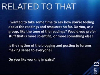 RELATED TO THATI wanted to take some time to ask how you’re feeling about the readings and resources so far. Do you, as a group, like the tone of the readings? Would you prefer stuff that is more scientific, or more something else? Is the rhythm of the blogging and posting to forums making sense to everyone?Do you like working in pairs? 