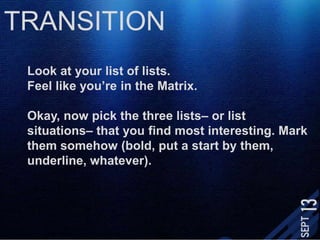 TRANSITIONLook at your list of lists. Feel like you’re in the Matrix.Okay, now pick the three lists– or list situations– that you find most interesting. Mark them somehow (bold, put a start by them, underline, whatever). 