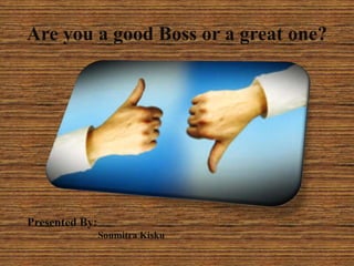 Are you a good Boss or a great one?




Presented By:
                Soumitra Kisku
 