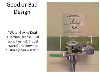 Good or Bad
Design
“Water-Saving Dual-
Function Handle. Pull
up to flush #1 (liquid
waste) and down to
flush #2 (solid waste).”
 