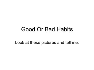Good Or Bad Habits Look at these pictures and tell me: 