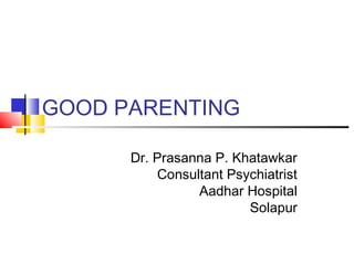 GOOD PARENTING
Dr. Prasanna P. Khatawkar
Consultant Psychiatrist
Aadhar Hospital
Solapur
 