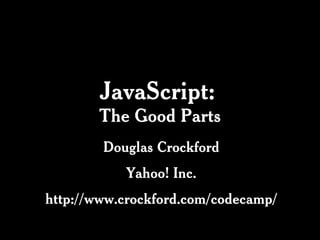 JavaScript:   The Good Parts Douglas Crockford Yahoo! Inc. http://www.crockford.com/codecamp/ 