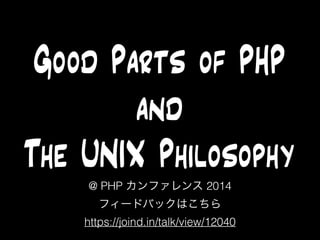Good Parts of PHP 
and 
The UNIX Philosophy 
@ PHP カンファレンス 2014 
フィードバックはこちら 
https://joind.in/talk/view/12040 
 