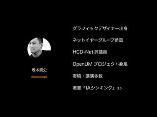 グラフィックデザイナー出身 
ネットイヤーグループ参画 
HCD-Net 評議員 
OpenUM プロジェクト発足 
寄稿・講演多数 
著書『IAシンキング』ほか 
坂本貴史 
@bookslope 
 
