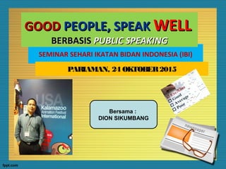 SEMINAR SEHARI IKATAN BIDAN INDONESIA (IBI)
PARIAMAN, 24 OKTOBER2015
GOODGOOD PEOPLE, SPEAKPEOPLE, SPEAK WELLWELL
BERBASISBERBASIS PUBLIC SPEAKINGPUBLIC SPEAKING
Bersama :
DION SIKUMBANG
 