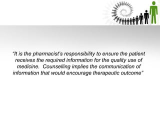 “It is the pharmacist’s responsibility to ensure the patient
receives the required information for the quality use of
medicine. Counselling implies the communication of
information that would encourage therapeutic outcome”

 