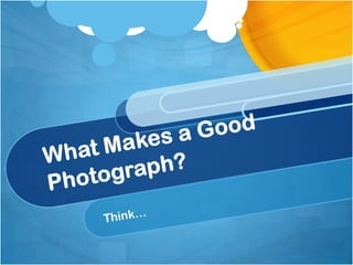 What Makes a Good Photograph? Think… 