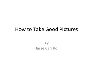 How to Take Good Pictures

             By
        Jesse Carrillo
 