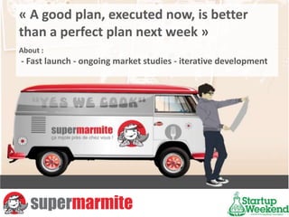 « A good plan, executednow, isbetterthan a perfect plan nextweek » About :  - Fastlaunch - ongoingmarketstudies- iterativedevelopment 