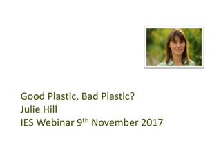 Good Plastic, Bad Plastic?
Julie Hill
IES Webinar 9th November 2017
 