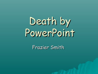 Death by
PowerPoint
 Frazier Smith
 