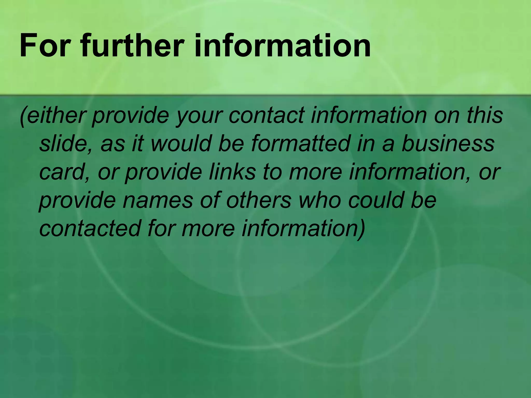 For further information

(either provide your contact information on this
  slide, as it would be formatted in a business
  card, or provide links to more information, or
  provide names of others who could be
  contacted for more information)
 