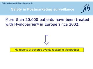 Fidia Advanced Biopolymers Srl
More than 20.000 patients have been treated
with Hyalobarrier® in Europe since 2002.
No reports of adverse events related to the product
Safety in Postmarketing surveillance
 