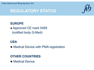 Fidia Advanced Biopolymers Srl
REGULATORY STATUS
EUROPE
 Approved CE mark 0459
(notified body G-Med)
USA
 Medical Device with PMA registration
OTHER COUNTRIES
 Medical Device
 
